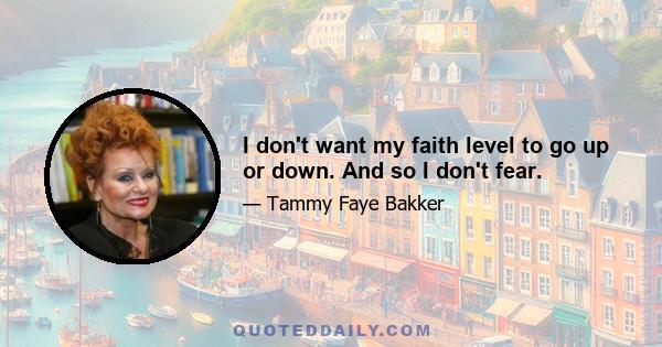 I don't want my faith level to go up or down. And so I don't fear.