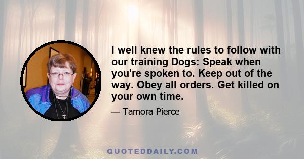 I well knew the rules to follow with our training Dogs: Speak when you're spoken to. Keep out of the way. Obey all orders. Get killed on your own time.
