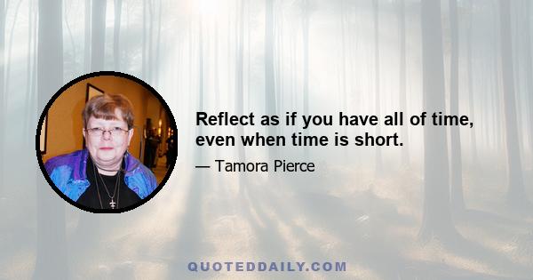 Reflect as if you have all of time, even when time is short.