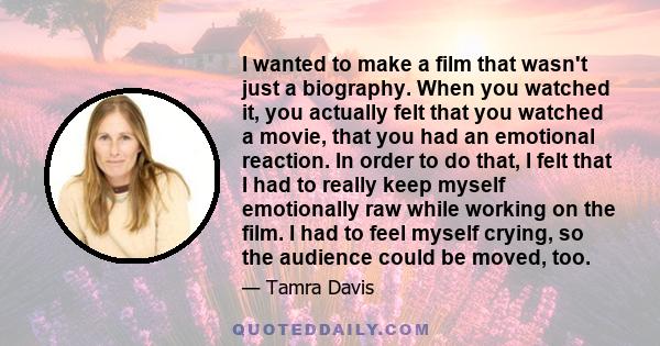 I wanted to make a film that wasn't just a biography. When you watched it, you actually felt that you watched a movie, that you had an emotional reaction. In order to do that, I felt that I had to really keep myself