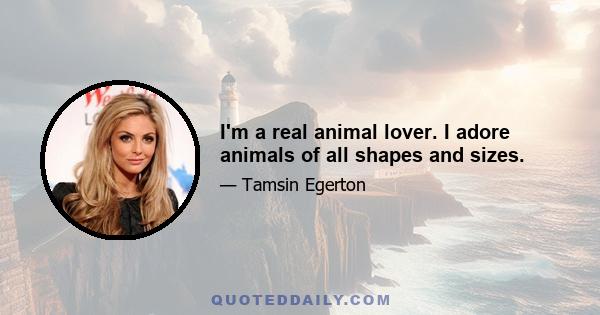 I'm a real animal lover. I adore animals of all shapes and sizes.