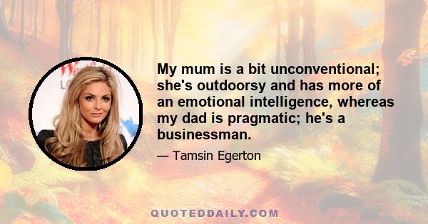 My mum is a bit unconventional; she's outdoorsy and has more of an emotional intelligence, whereas my dad is pragmatic; he's a businessman.