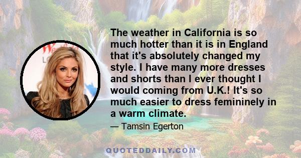 The weather in California is so much hotter than it is in England that it's absolutely changed my style. I have many more dresses and shorts than I ever thought I would coming from U.K.! It's so much easier to dress