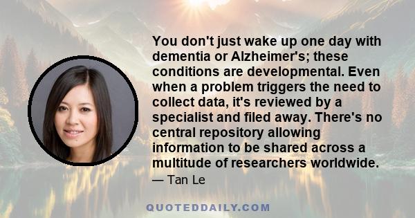 You don't just wake up one day with dementia or Alzheimer's; these conditions are developmental. Even when a problem triggers the need to collect data, it's reviewed by a specialist and filed away. There's no central