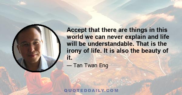 Accept that there are things in this world we can never explain and life will be understandable. That is the irony of life. It is also the beauty of it.