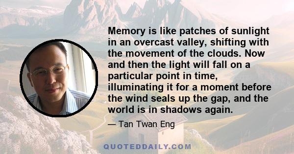 Memory is like patches of sunlight in an overcast valley, shifting with the movement of the clouds. Now and then the light will fall on a particular point in time, illuminating it for a moment before the wind seals up