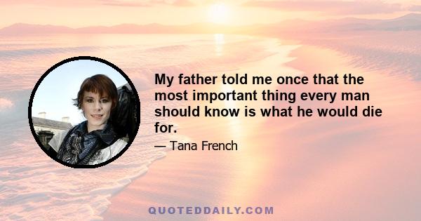 My father told me once that the most important thing every man should know is what he would die for.