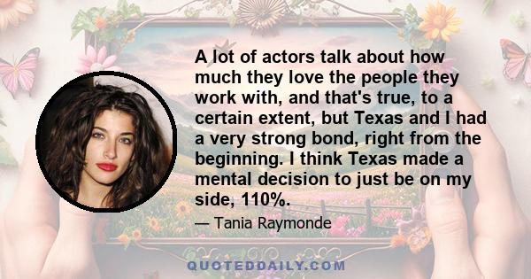 A lot of actors talk about how much they love the people they work with, and that's true, to a certain extent, but Texas and I had a very strong bond, right from the beginning. I think Texas made a mental decision to