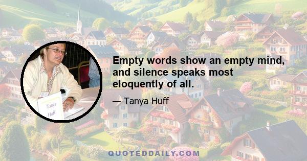 Empty words show an empty mind, and silence speaks most eloquently of all.