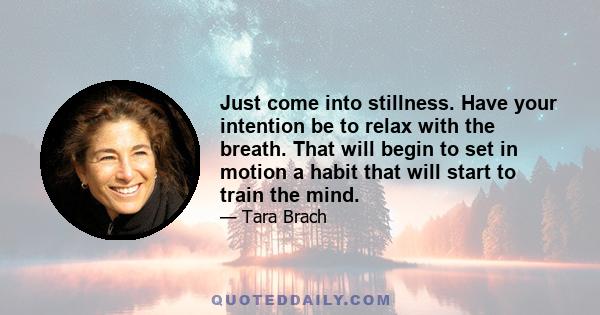 Just come into stillness. Have your intention be to relax with the breath. That will begin to set in motion a habit that will start to train the mind.
