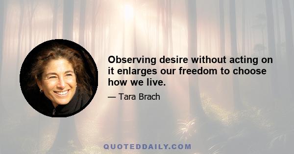 Observing desire without acting on it enlarges our freedom to choose how we live.
