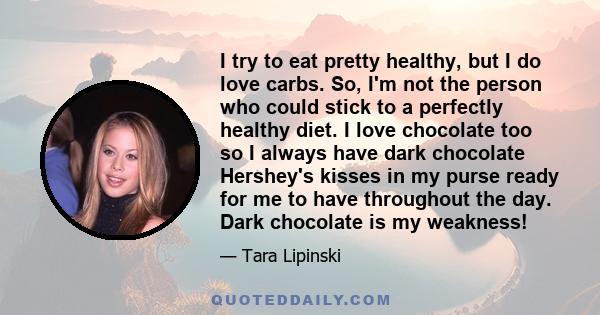 I try to eat pretty healthy, but I do love carbs. So, I'm not the person who could stick to a perfectly healthy diet. I love chocolate too so I always have dark chocolate Hershey's kisses in my purse ready for me to