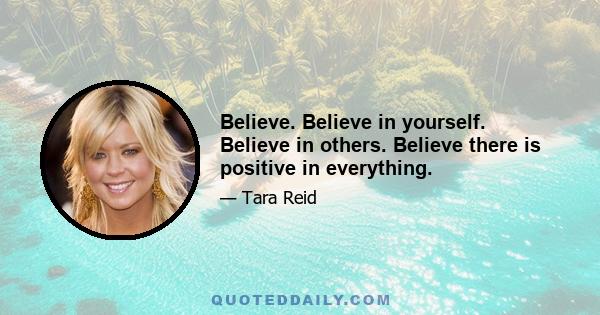 Believe. Believe in yourself. Believe in others. Believe there is positive in everything.