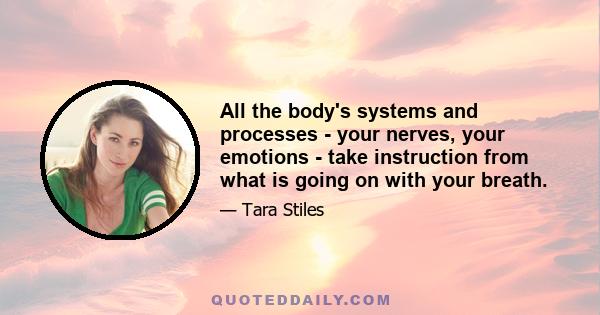 All the body's systems and processes - your nerves, your emotions - take instruction from what is going on with your breath.