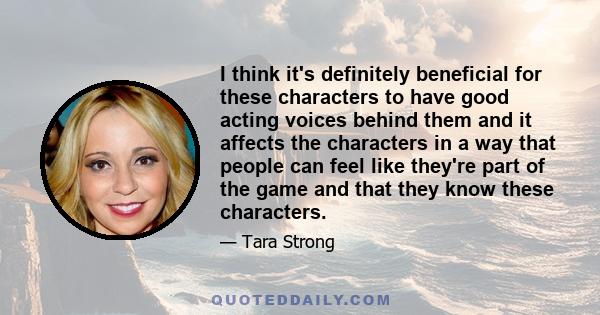 I think it's definitely beneficial for these characters to have good acting voices behind them and it affects the characters in a way that people can feel like they're part of the game and that they know these