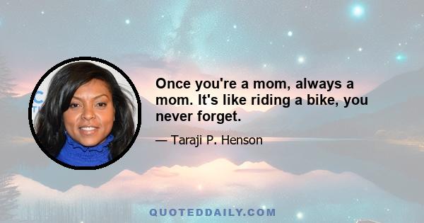 Once you're a mom, always a mom. It's like riding a bike, you never forget.