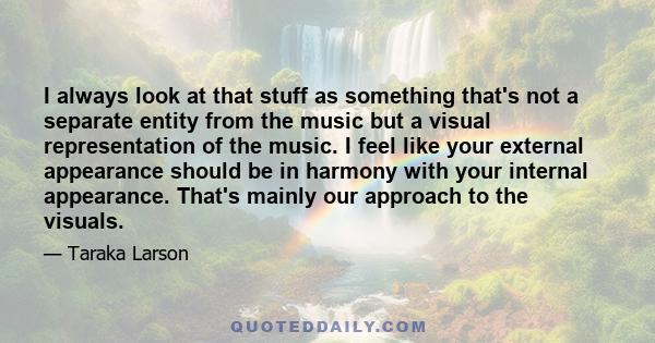 I always look at that stuff as something that's not a separate entity from the music but a visual representation of the music. I feel like your external appearance should be in harmony with your internal appearance.