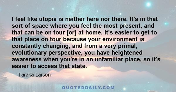 I feel like utopia is neither here nor there. It's in that sort of space where you feel the most present, and that can be on tour [or] at home. It's easier to get to that place on tour because your environment is