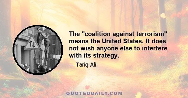 The coalition against terrorism means the United States. It does not wish anyone else to interfere with its strategy.