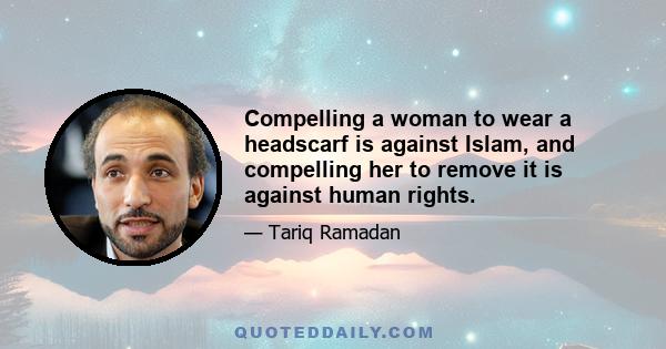 Compelling a woman to wear a headscarf is against Islam, and compelling her to remove it is against human rights.