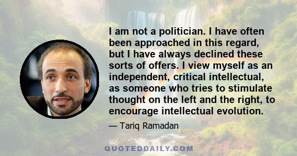 I am not a politician. I have often been approached in this regard, but I have always declined these sorts of offers. I view myself as an independent, critical intellectual, as someone who tries to stimulate thought on