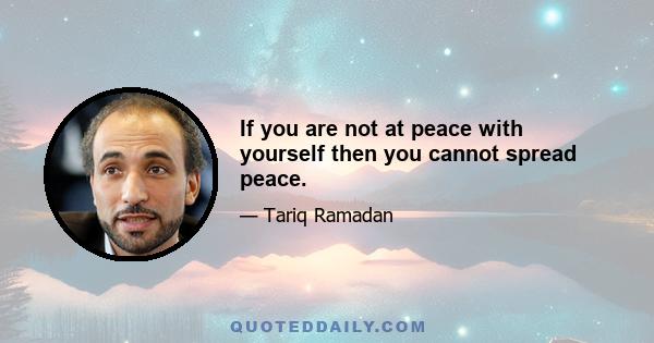 If you are not at peace with yourself then you cannot spread peace.