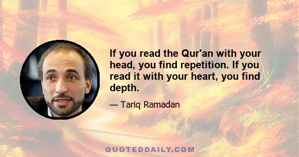 If you read the Qur'an with your head, you find repetition. If you read it with your heart, you find depth.