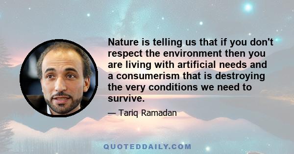 Nature is telling us that if you don't respect the environment then you are living with artificial needs and a consumerism that is destroying the very conditions we need to survive.