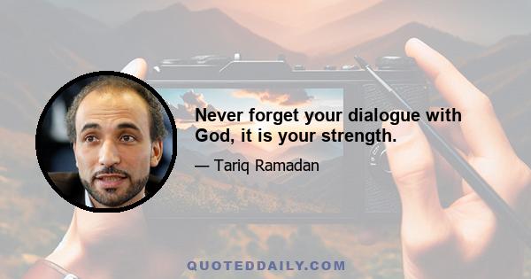 Never forget your dialogue with God, it is your strength.