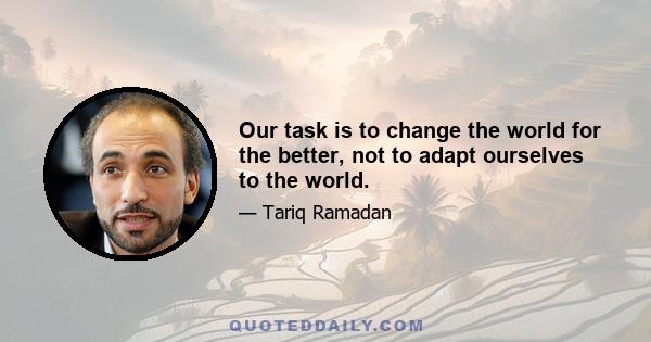 Our task is to change the world for the better, not to adapt ourselves to the world.