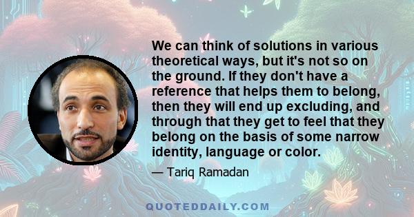 We can think of solutions in various theoretical ways, but it's not so on the ground. If they don't have a reference that helps them to belong, then they will end up excluding, and through that they get to feel that