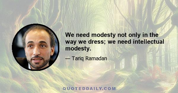 We need modesty not only in the way we dress; we need intellectual modesty.