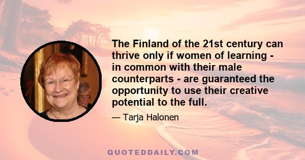 The Finland of the 21st century can thrive only if women of learning - in common with their male counterparts - are guaranteed the opportunity to use their creative potential to the full.