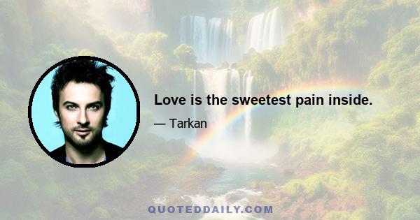 Love is the sweetest pain inside.