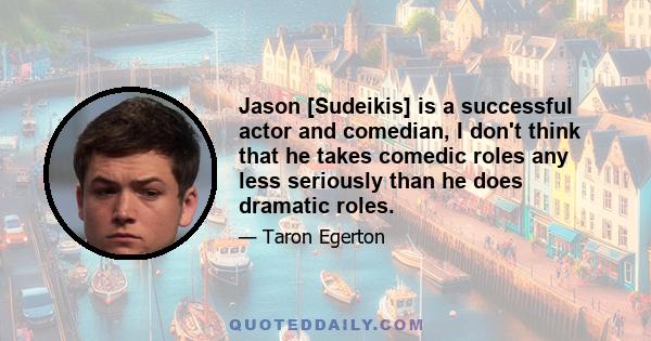 Jason [Sudeikis] is a successful actor and comedian, I don't think that he takes comedic roles any less seriously than he does dramatic roles.