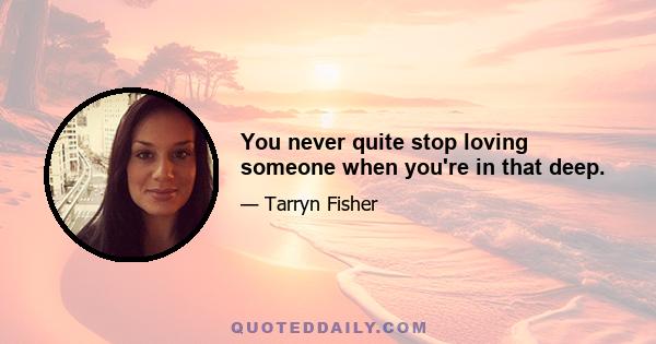 You never quite stop loving someone when you're in that deep.