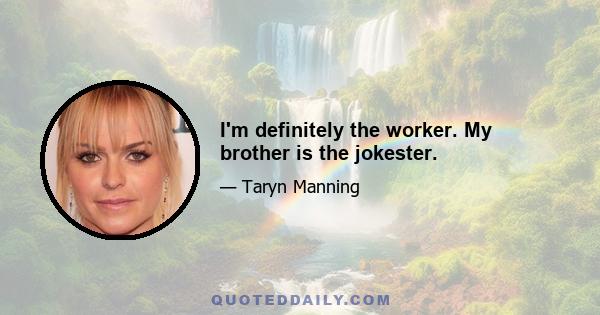 I'm definitely the worker. My brother is the jokester.