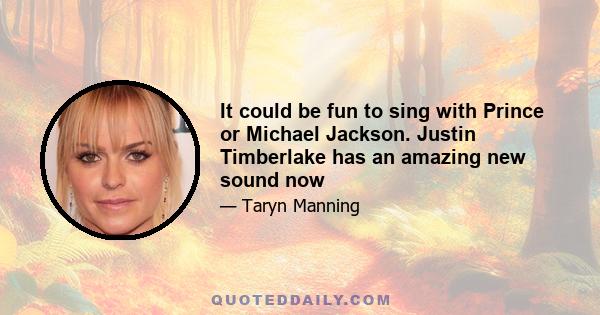 It could be fun to sing with Prince or Michael Jackson. Justin Timberlake has an amazing new sound now