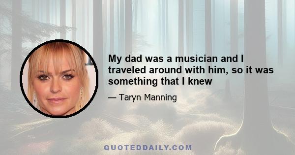 My dad was a musician and I traveled around with him, so it was something that I knew