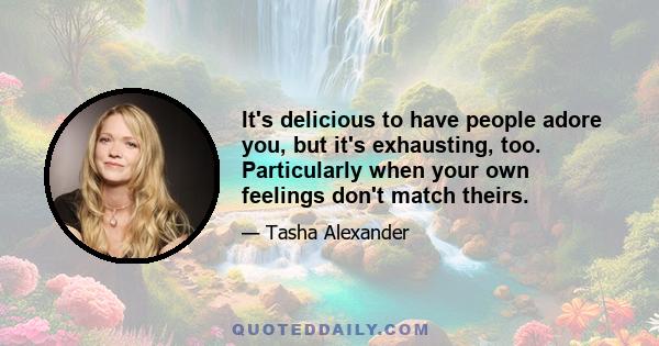 It's delicious to have people adore you, but it's exhausting, too. Particularly when your own feelings don't match theirs.
