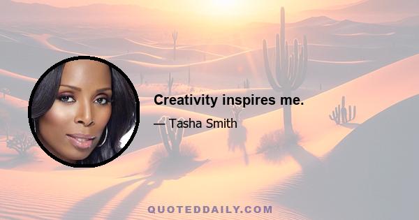 Creativity inspires me.