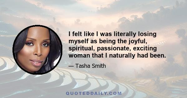 I felt like I was literally losing myself as being the joyful, spiritual, passionate, exciting woman that I naturally had been.