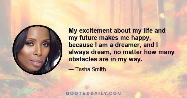 My excitement about my life and my future makes me happy, because I am a dreamer, and I always dream, no matter how many obstacles are in my way.