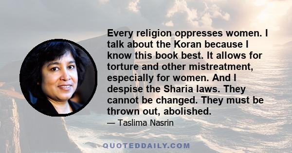 Every religion oppresses women. I talk about the Koran because I know this book best. It allows for torture and other mistreatment, especially for women. And I despise the Sharia laws. They cannot be changed. They must