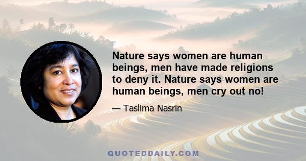 Nature says women are human beings, men have made religions to deny it. Nature says women are human beings, men cry out no!