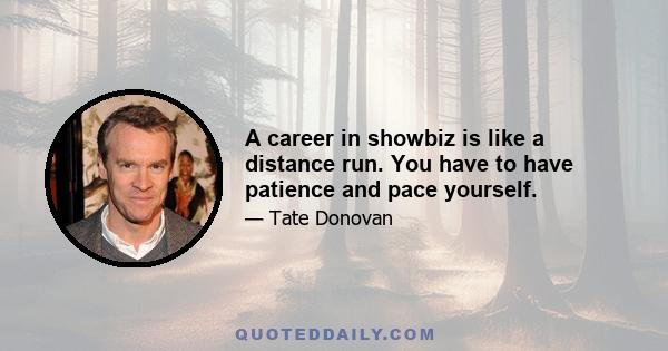 A career in showbiz is like a distance run. You have to have patience and pace yourself.