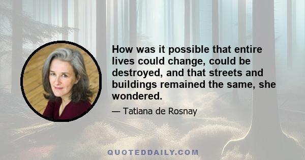 How was it possible that entire lives could change, could be destroyed, and that streets and buildings remained the same, she wondered.