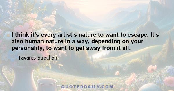 I think it's every artist's nature to want to escape. It's also human nature in a way, depending on your personality, to want to get away from it all.