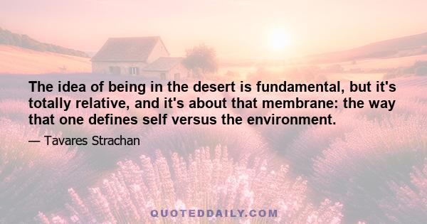 The idea of being in the desert is fundamental, but it's totally relative, and it's about that membrane: the way that one defines self versus the environment.