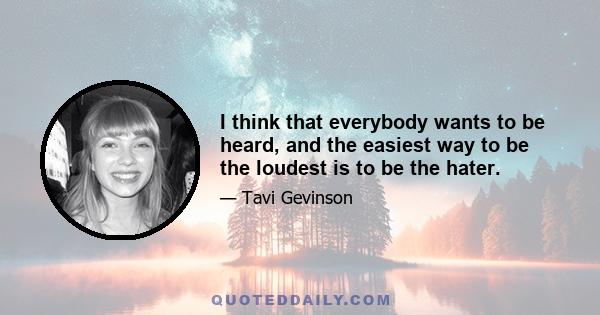 I think that everybody wants to be heard, and the easiest way to be the loudest is to be the hater.